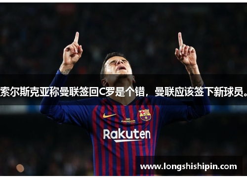 索尔斯克亚称曼联签回C罗是个错，曼联应该签下新球员。